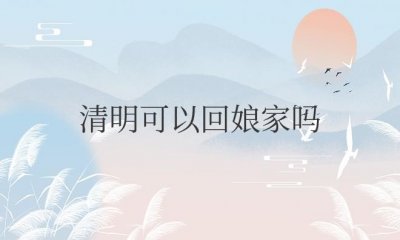 ​清明可以回娘家吗（现在清明能回娘家拜祭吗）